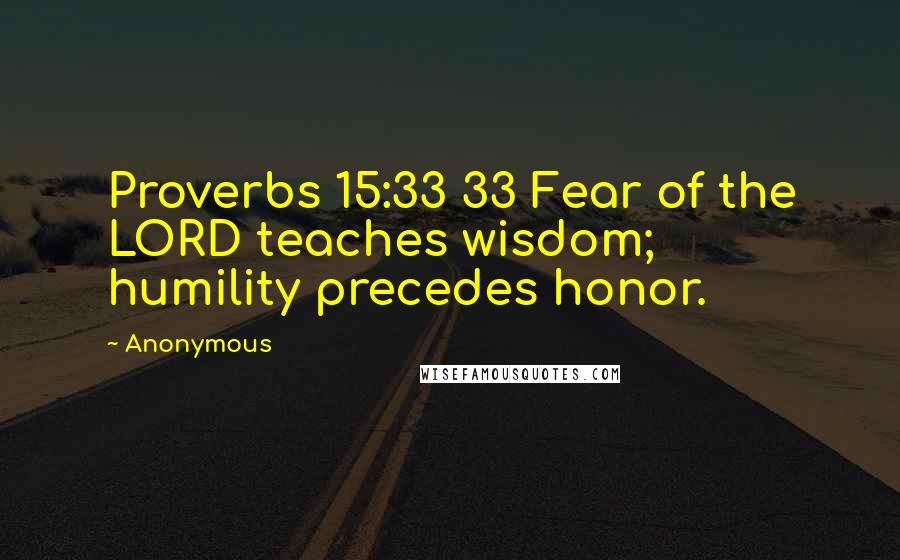 Anonymous Quotes: Proverbs 15:33 33 Fear of the LORD teaches wisdom; humility precedes honor.