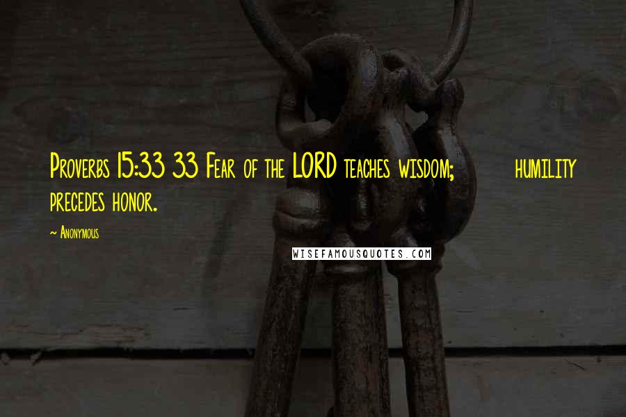 Anonymous Quotes: Proverbs 15:33 33 Fear of the LORD teaches wisdom; humility precedes honor.