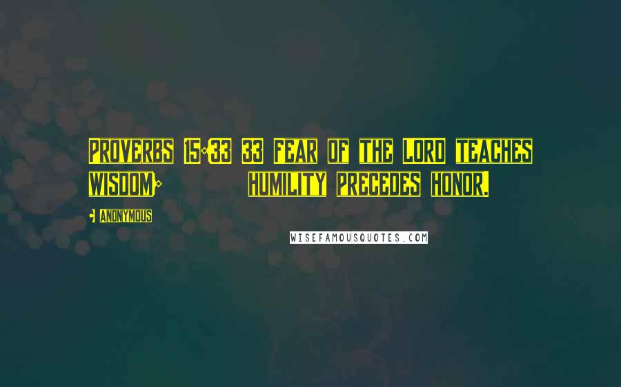 Anonymous Quotes: Proverbs 15:33 33 Fear of the LORD teaches wisdom; humility precedes honor.