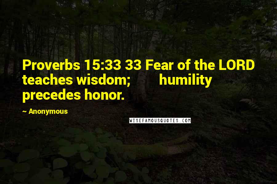 Anonymous Quotes: Proverbs 15:33 33 Fear of the LORD teaches wisdom;        humility precedes honor.