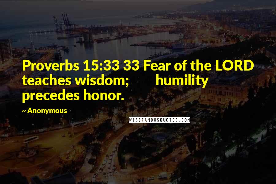 Anonymous Quotes: Proverbs 15:33 33 Fear of the LORD teaches wisdom; humility precedes honor.