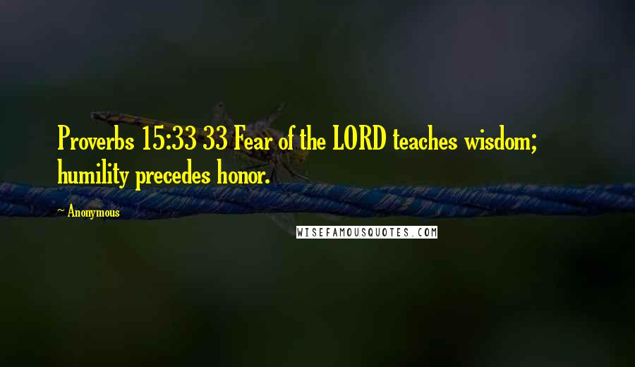 Anonymous Quotes: Proverbs 15:33 33 Fear of the LORD teaches wisdom; humility precedes honor.