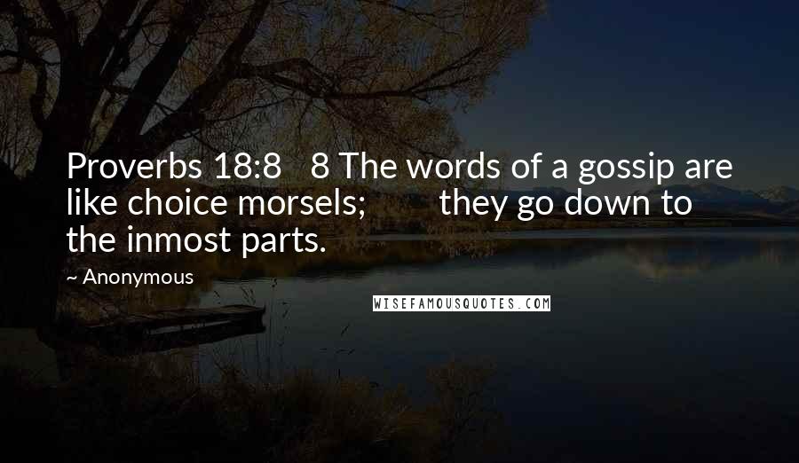 Anonymous Quotes: Proverbs 18:8 8 The words of a gossip are like choice morsels; they go down to the inmost parts.