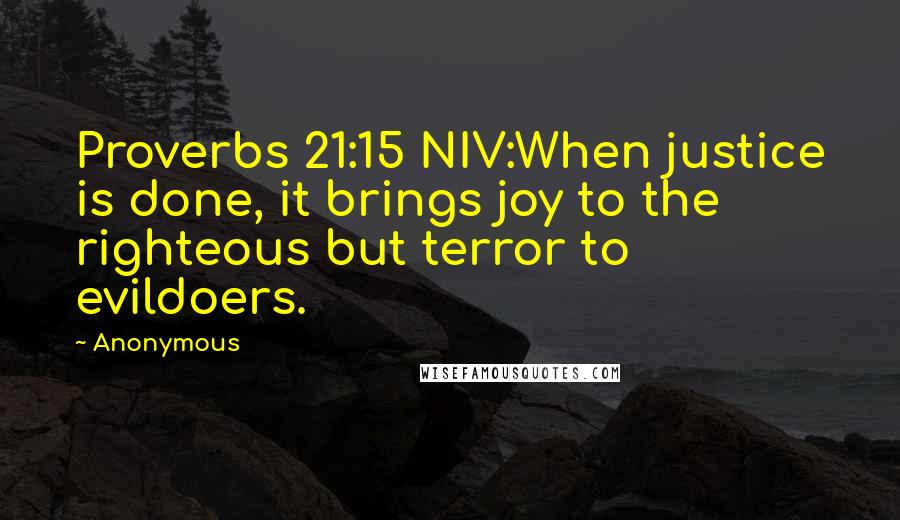 Anonymous Quotes: Proverbs 21:15 NIV:When justice is done, it brings joy to the righteous but terror to evildoers.