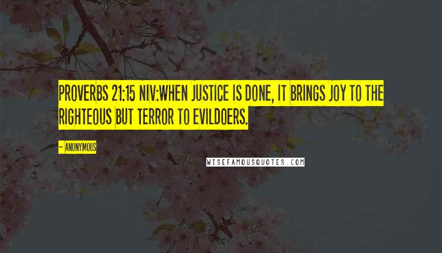 Anonymous Quotes: Proverbs 21:15 NIV:When justice is done, it brings joy to the righteous but terror to evildoers.