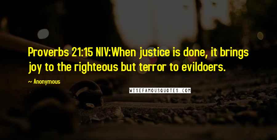 Anonymous Quotes: Proverbs 21:15 NIV:When justice is done, it brings joy to the righteous but terror to evildoers.