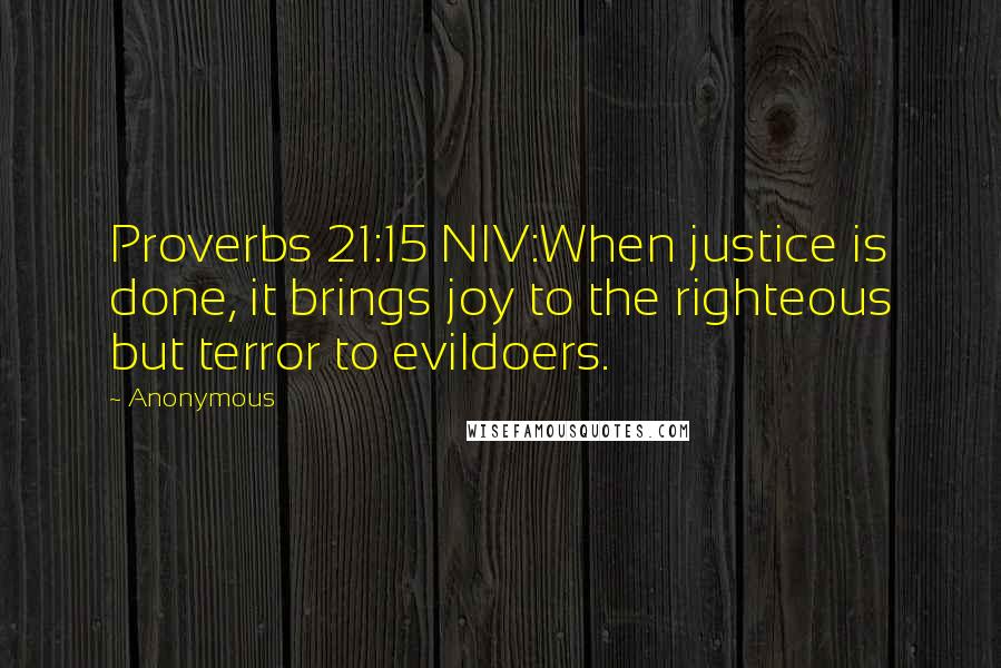 Anonymous Quotes: Proverbs 21:15 NIV:When justice is done, it brings joy to the righteous but terror to evildoers.