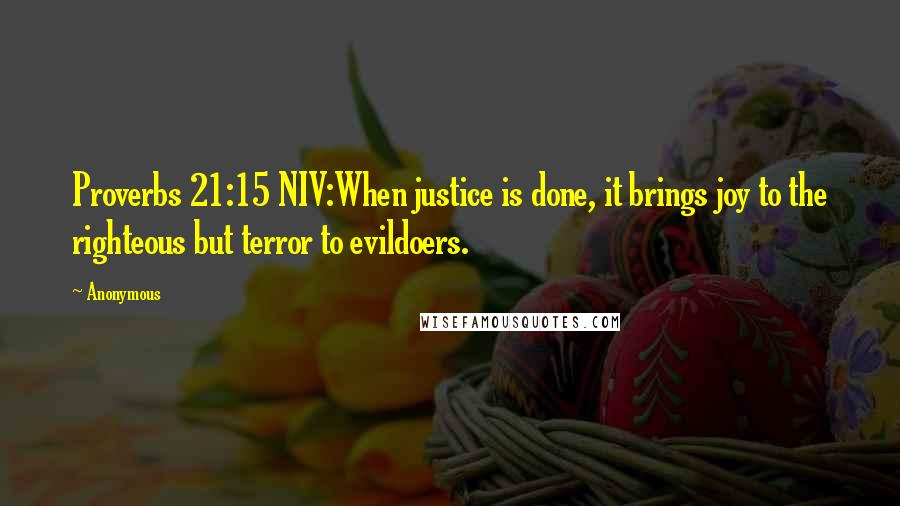 Anonymous Quotes: Proverbs 21:15 NIV:When justice is done, it brings joy to the righteous but terror to evildoers.