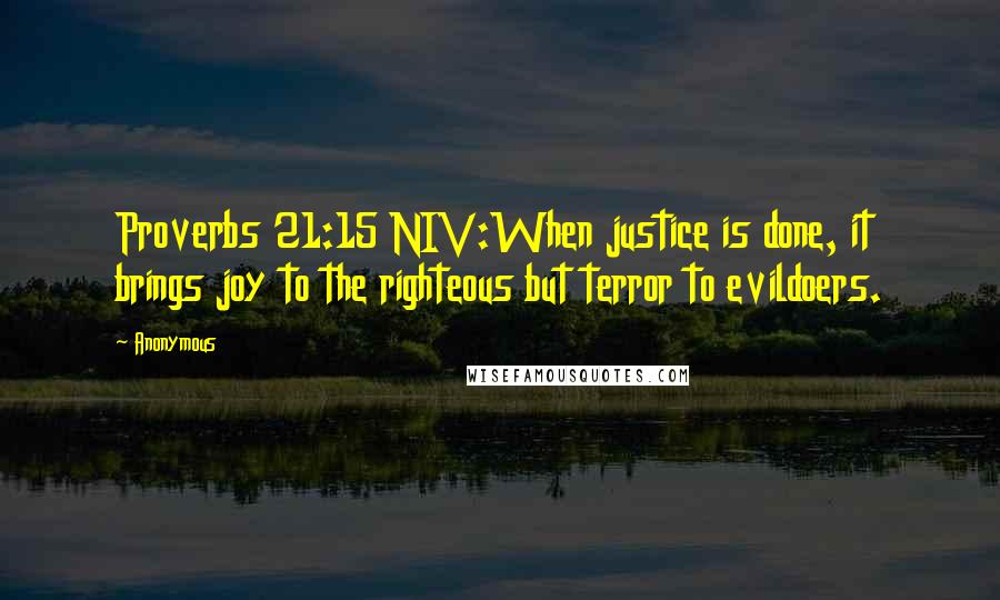 Anonymous Quotes: Proverbs 21:15 NIV:When justice is done, it brings joy to the righteous but terror to evildoers.