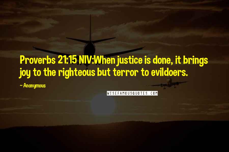 Anonymous Quotes: Proverbs 21:15 NIV:When justice is done, it brings joy to the righteous but terror to evildoers.