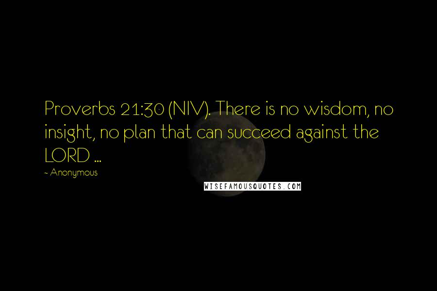 Anonymous Quotes: Proverbs 21:30 (NIV). There is no wisdom, no insight, no plan that can succeed against the LORD ...