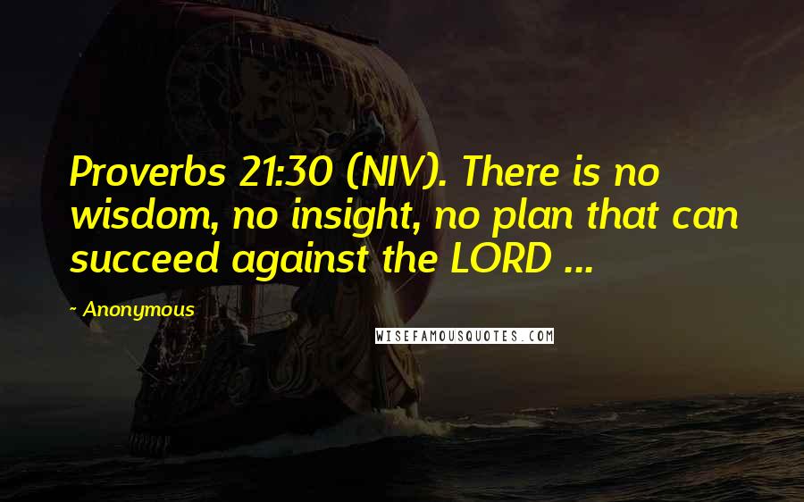 Anonymous Quotes: Proverbs 21:30 (NIV). There is no wisdom, no insight, no plan that can succeed against the LORD ...