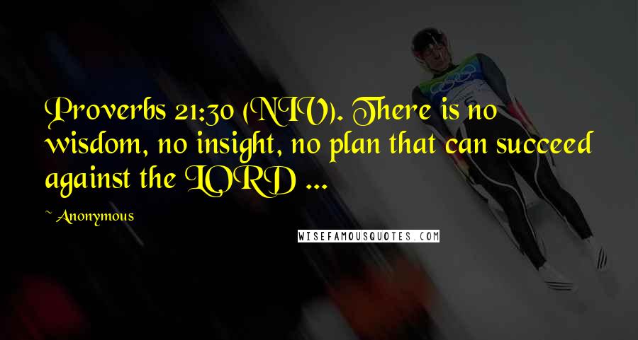 Anonymous Quotes: Proverbs 21:30 (NIV). There is no wisdom, no insight, no plan that can succeed against the LORD ...