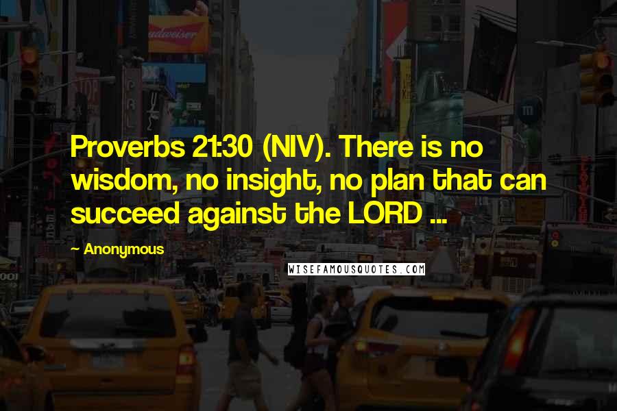 Anonymous Quotes: Proverbs 21:30 (NIV). There is no wisdom, no insight, no plan that can succeed against the LORD ...