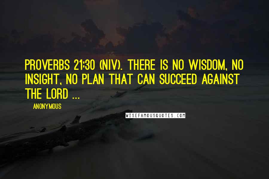 Anonymous Quotes: Proverbs 21:30 (NIV). There is no wisdom, no insight, no plan that can succeed against the LORD ...