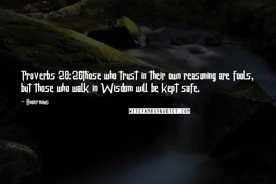 Anonymous Quotes: Proverbs 28:26Those who trust in their own reasoning are fools, but those who walk in Wisdom will be kept safe.