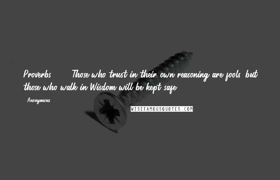 Anonymous Quotes: Proverbs 28:26Those who trust in their own reasoning are fools, but those who walk in Wisdom will be kept safe.