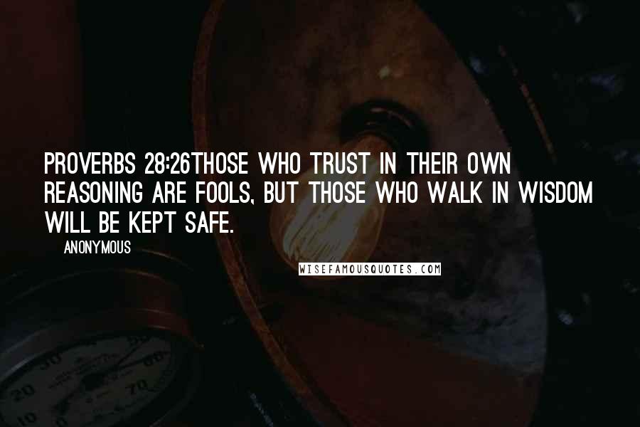 Anonymous Quotes: Proverbs 28:26Those who trust in their own reasoning are fools, but those who walk in Wisdom will be kept safe.