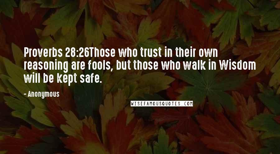 Anonymous Quotes: Proverbs 28:26Those who trust in their own reasoning are fools, but those who walk in Wisdom will be kept safe.