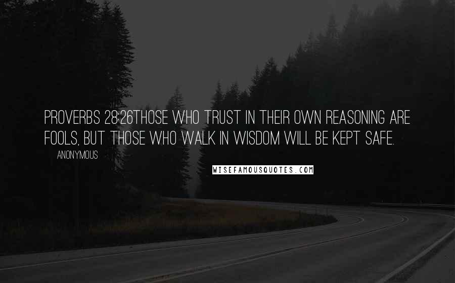 Anonymous Quotes: Proverbs 28:26Those who trust in their own reasoning are fools, but those who walk in Wisdom will be kept safe.