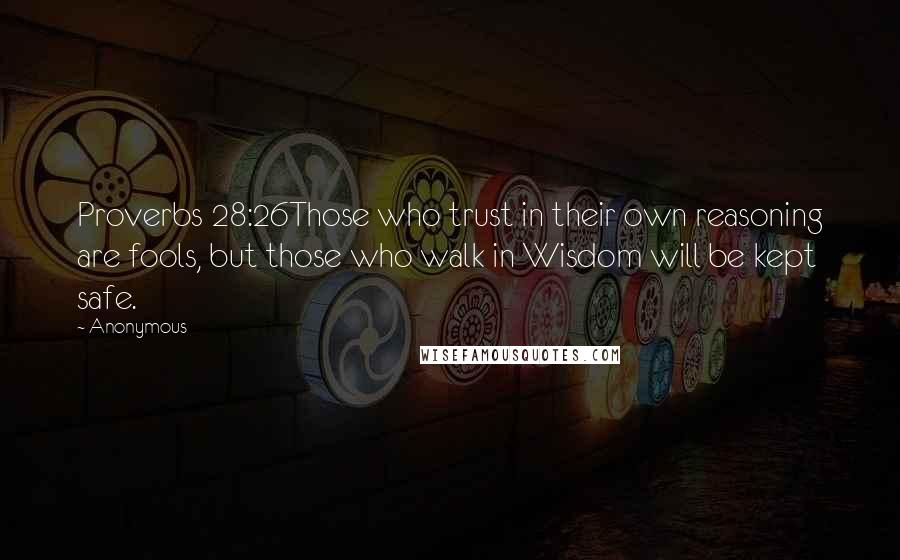 Anonymous Quotes: Proverbs 28:26Those who trust in their own reasoning are fools, but those who walk in Wisdom will be kept safe.