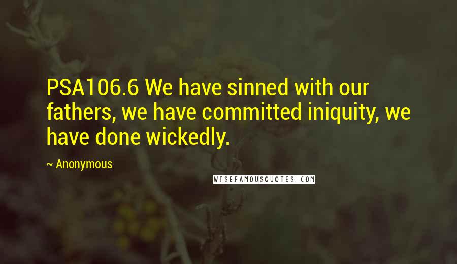 Anonymous Quotes: PSA106.6 We have sinned with our fathers, we have committed iniquity, we have done wickedly.