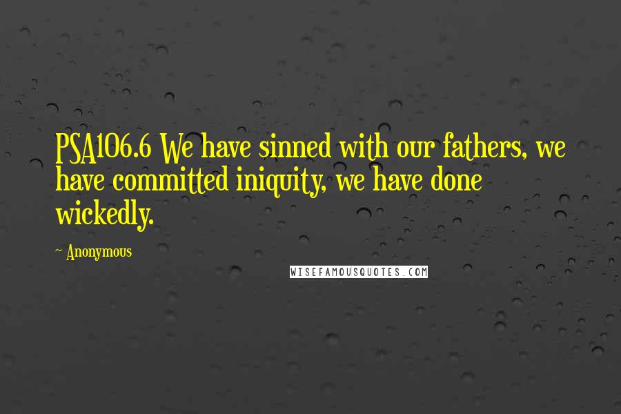 Anonymous Quotes: PSA106.6 We have sinned with our fathers, we have committed iniquity, we have done wickedly.