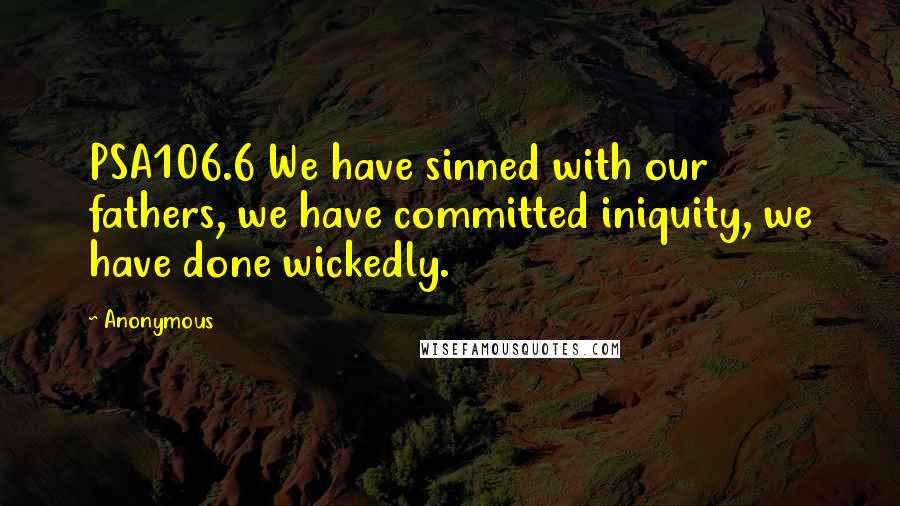 Anonymous Quotes: PSA106.6 We have sinned with our fathers, we have committed iniquity, we have done wickedly.