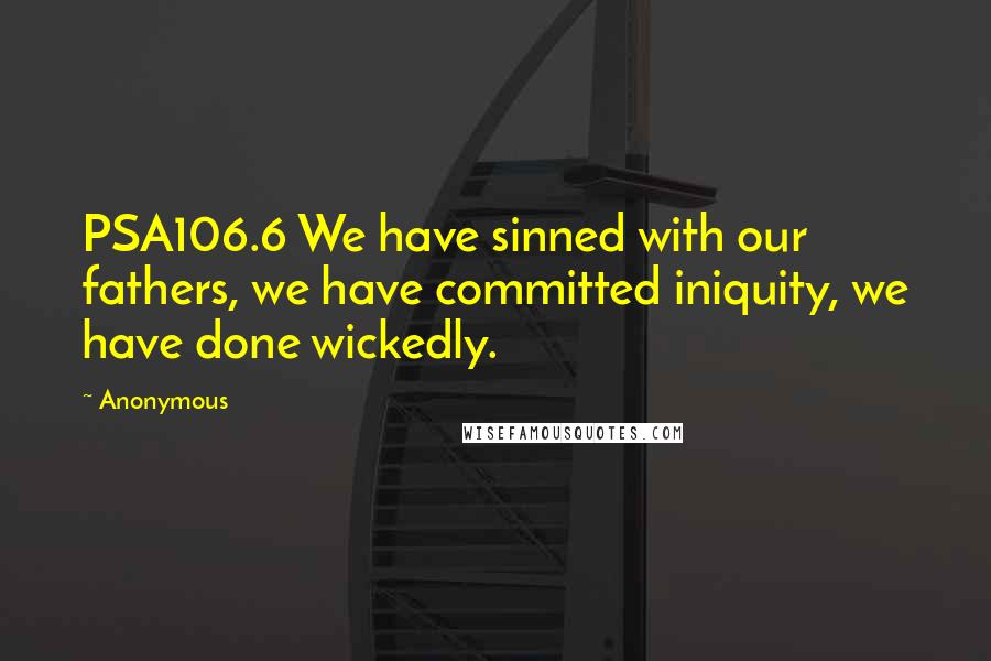 Anonymous Quotes: PSA106.6 We have sinned with our fathers, we have committed iniquity, we have done wickedly.