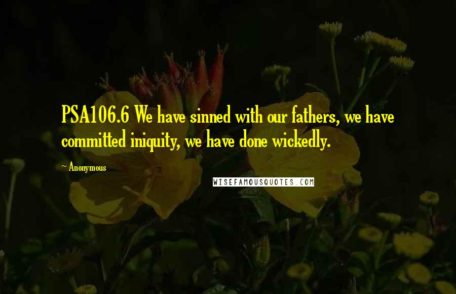 Anonymous Quotes: PSA106.6 We have sinned with our fathers, we have committed iniquity, we have done wickedly.