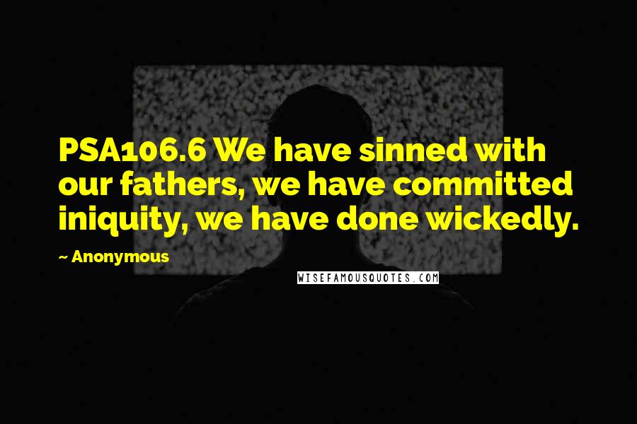 Anonymous Quotes: PSA106.6 We have sinned with our fathers, we have committed iniquity, we have done wickedly.