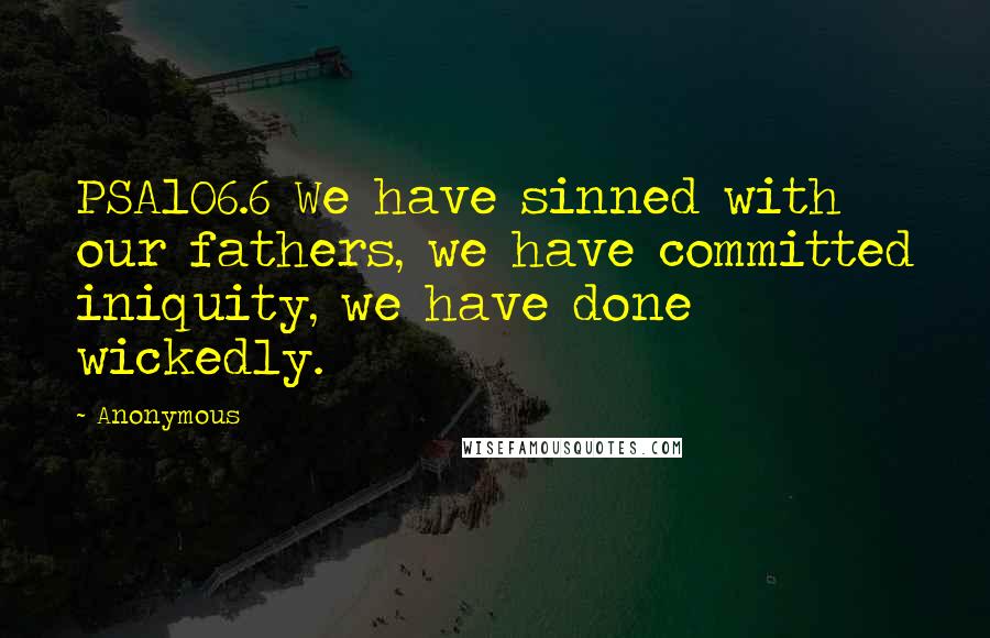 Anonymous Quotes: PSA106.6 We have sinned with our fathers, we have committed iniquity, we have done wickedly.