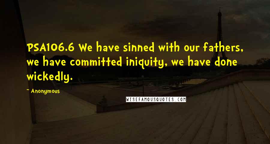 Anonymous Quotes: PSA106.6 We have sinned with our fathers, we have committed iniquity, we have done wickedly.