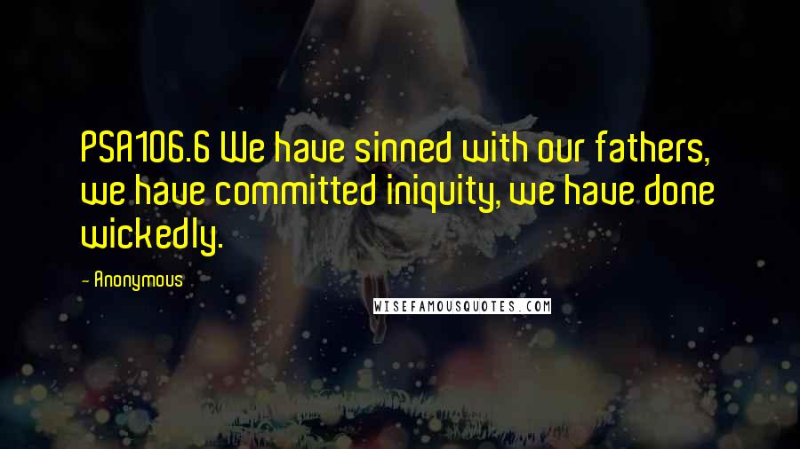 Anonymous Quotes: PSA106.6 We have sinned with our fathers, we have committed iniquity, we have done wickedly.