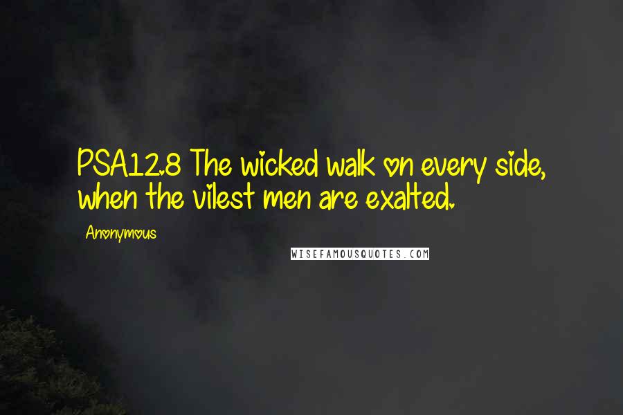 Anonymous Quotes: PSA12.8 The wicked walk on every side, when the vilest men are exalted.