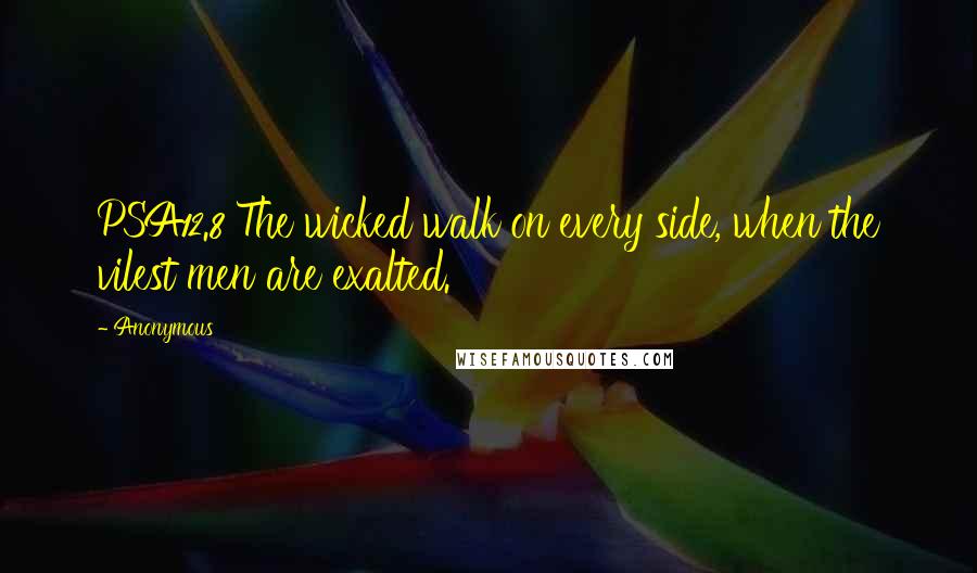 Anonymous Quotes: PSA12.8 The wicked walk on every side, when the vilest men are exalted.
