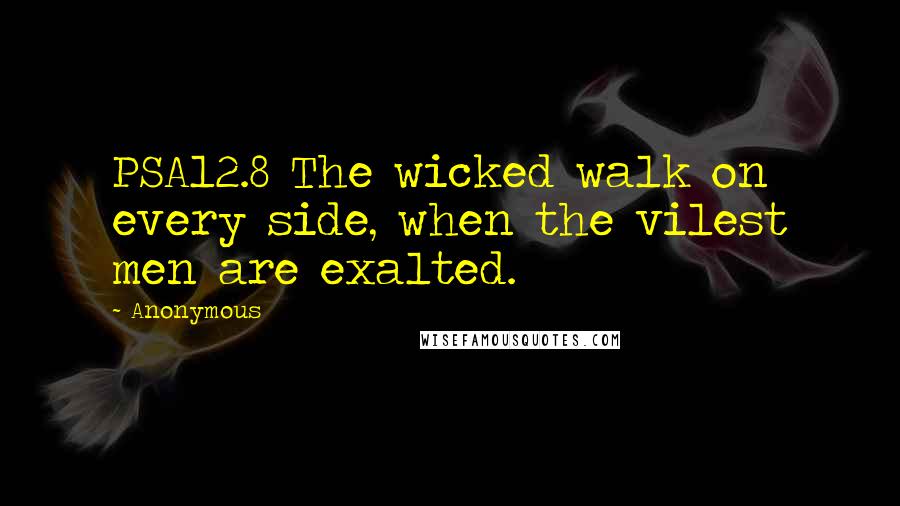 Anonymous Quotes: PSA12.8 The wicked walk on every side, when the vilest men are exalted.
