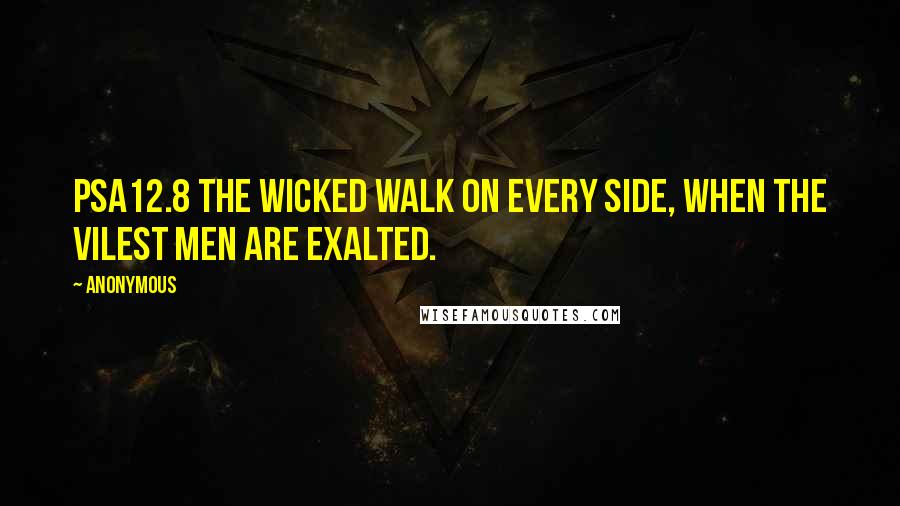 Anonymous Quotes: PSA12.8 The wicked walk on every side, when the vilest men are exalted.