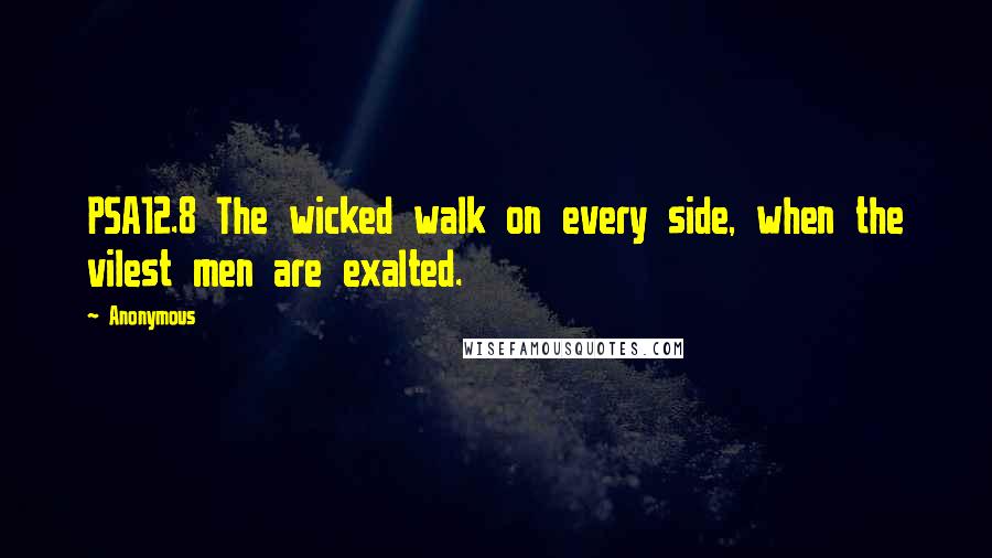 Anonymous Quotes: PSA12.8 The wicked walk on every side, when the vilest men are exalted.