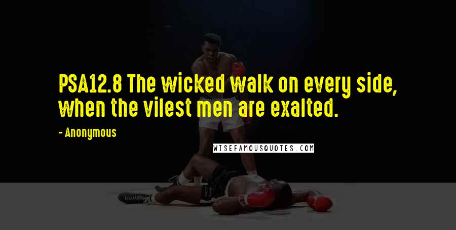Anonymous Quotes: PSA12.8 The wicked walk on every side, when the vilest men are exalted.