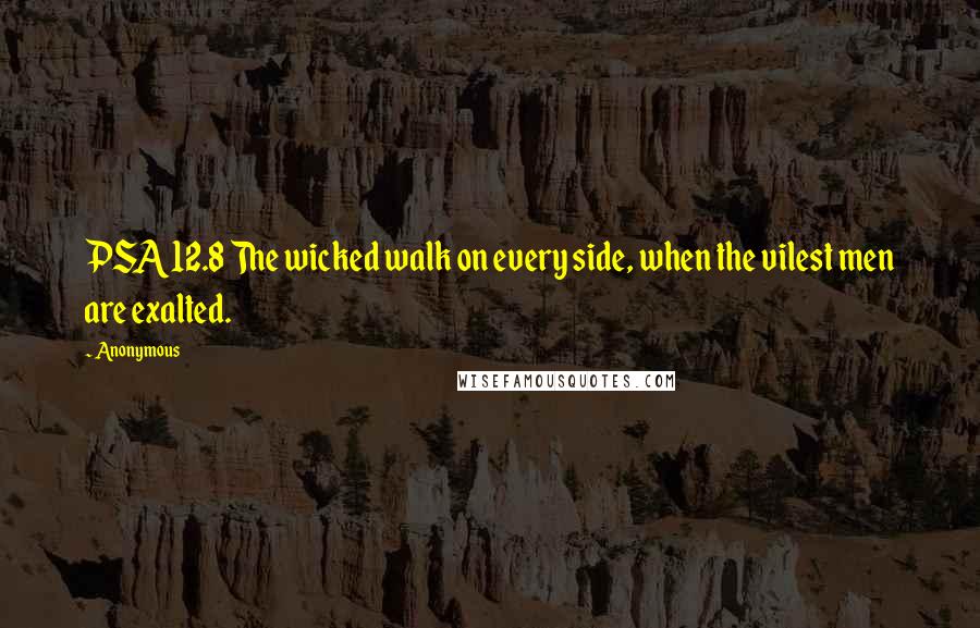 Anonymous Quotes: PSA12.8 The wicked walk on every side, when the vilest men are exalted.