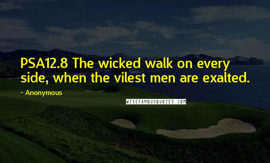 Anonymous Quotes: PSA12.8 The wicked walk on every side, when the vilest men are exalted.