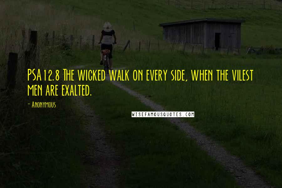 Anonymous Quotes: PSA12.8 The wicked walk on every side, when the vilest men are exalted.