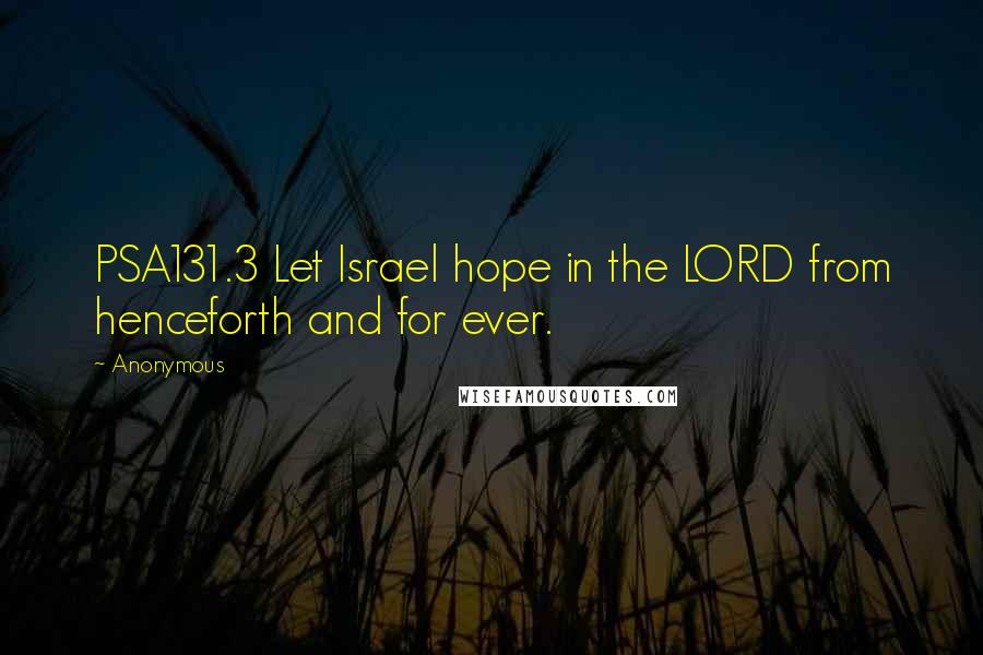 Anonymous Quotes: PSA131.3 Let Israel hope in the LORD from henceforth and for ever.