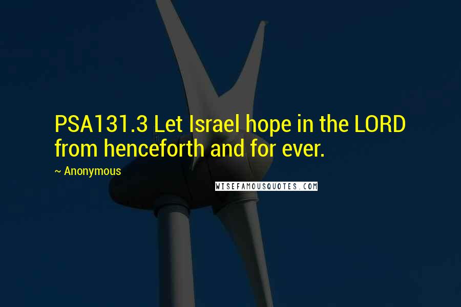 Anonymous Quotes: PSA131.3 Let Israel hope in the LORD from henceforth and for ever.