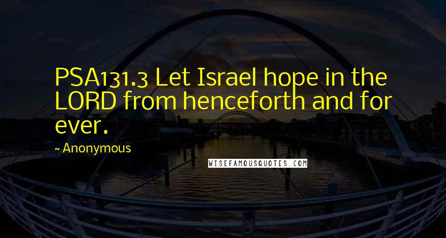 Anonymous Quotes: PSA131.3 Let Israel hope in the LORD from henceforth and for ever.