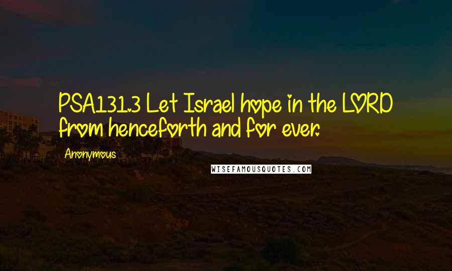 Anonymous Quotes: PSA131.3 Let Israel hope in the LORD from henceforth and for ever.