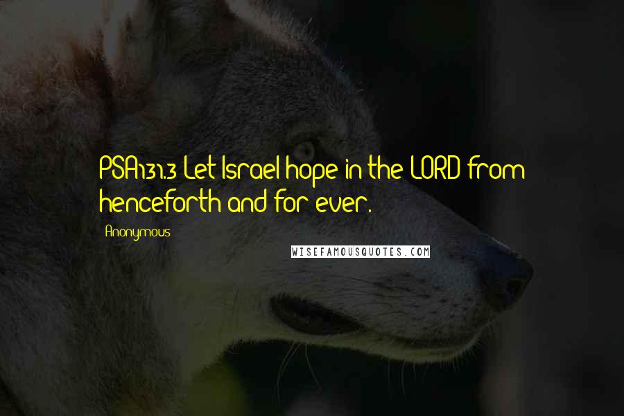 Anonymous Quotes: PSA131.3 Let Israel hope in the LORD from henceforth and for ever.