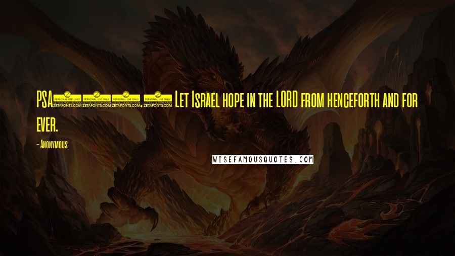 Anonymous Quotes: PSA131.3 Let Israel hope in the LORD from henceforth and for ever.