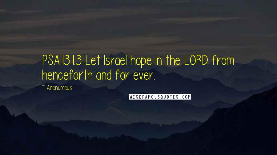 Anonymous Quotes: PSA131.3 Let Israel hope in the LORD from henceforth and for ever.